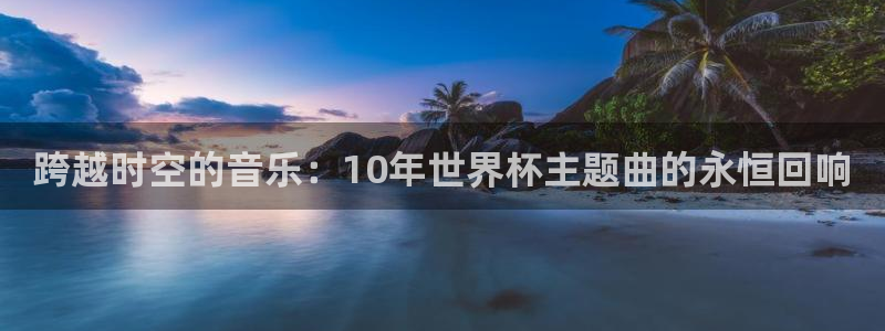 亚洲杯比赛直播：跨越时空的音乐：10年世界杯主题曲的永恒回响